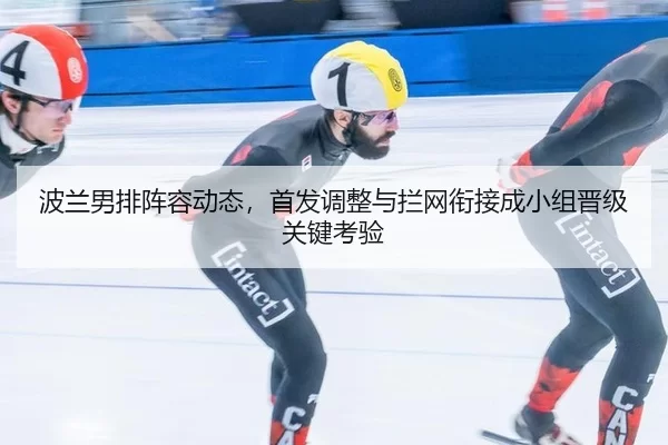 波兰男排阵容动态，首发调整与拦网衔接成小组晋级关键考验