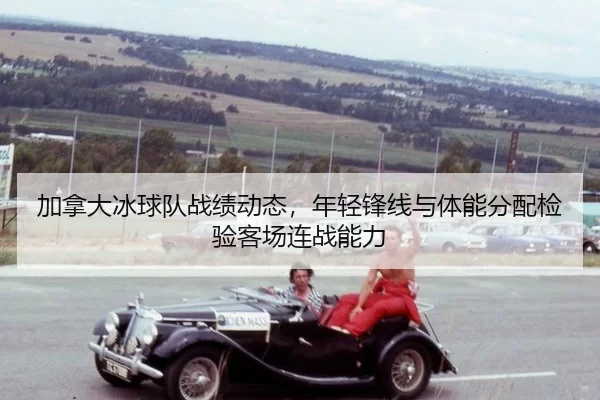 加拿大冰球队战绩动态，年轻锋线与体能分配检验客场连战能力